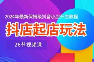 （10687期）抖店起店玩法，2024年最新保姆级抖音小店开店教程（26节视频课）