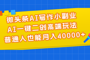 (11076期)微头条AI写作小副业,AI一键二创高端玩法 普通人也能月入40000+