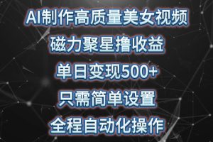 AI制作高质量美女视频，磁力聚星撸收益，单日变现500+，操作简单，全程自动化