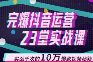 完爆抖音运营23堂实战课，实战千次的10万爆款视频秘籍（无水印）