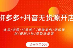 拼多多+抖音无货源开店：选品/运营/付费推广/爆款案例/活动策划/最新打法/获取流量等