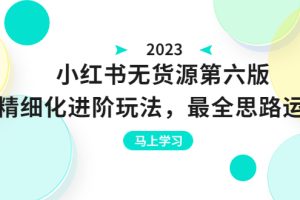 小红书无货源第六版，精细化进阶玩法，最全思路运营，可长久操作