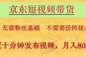 京东短视频带货，无需粉丝基础，不需要任何技术，每天十分钟发布视频，月入8k【揭秘】