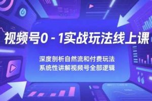 视频号0-1实战玩法线上课，深度剖析自然流和付费玩法，统性讲解视频号全部逻辑