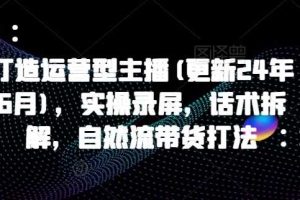 打造运营型主播(更新25年6月)，实操录屏，话术拆解，自然流带货打法