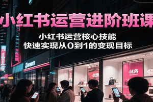 小红书运营进阶班课，小红书运营核心技能，快速实现从0到1的变现目标