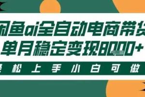 最新闲鱼Ai全自动智能带货，稳定可批量，单人全职轻松月入2w+，轻松上手【揭秘】