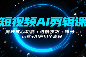 短视频AI剪辑课，剪映核心功能+进阶技巧+账号运营+AI应用全流程