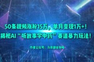 50条视频涨粉15W，单月变现1W+！揭秘AI“听故事学中药”赛道暴力玩法