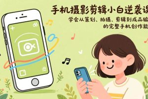 (17239期)手机摄影剪辑小白逆袭课:学会从策划、拍摄、剪辑到成品输出的完整手机创作能力