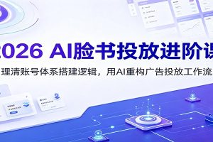 2026 AI脸书投放进阶课：理清账号体系搭建逻辑，用AI重构广告投放工作流（更新）