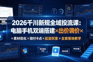 （19513期）2026千川新规全域投流课：电脑手机双端搭建×出价调价×素材优化×赔付卡点×起量权重×全套落地教学