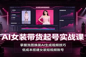 AI女装带货起号实战课：掌握洗图换装AI生成视频技巧，低成本搭建女装短视频账号