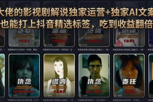 某大佬的影视剧解说独家运营+独家AI文案课，小白0粉丝也能快速打上抖音精选标签、吃到收益翻倍福利