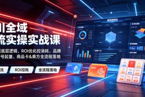 千川全域投流实操实战课｜全域流量底层逻辑、ROI优化控消耗、品牌推广、新号起量、商品卡&乘方全流程落地