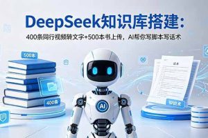 （18903期）DeepSeek知识库搭建：400条同行视频转文字+500本书上传，AI帮你写脚本写话术