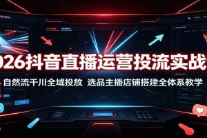 2026抖音直播运营投流实战课：自然流千川全域投放，选品主播店铺搭建全体系教学