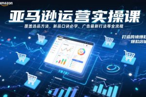 亚马逊运营实操课，覆盖选品方法、新品口诀必学、广告最新打法等全流程，打造跨境爆款店铺（更新6月）