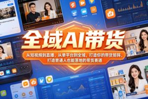 全域AI带货，从短视频到直播，从单平台到全域，打造你的带货矩阵，打造普通人也能落地的带货赛道（0617更新）