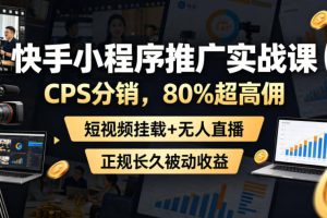 快手小程序推广实战课，CPS分销，80%超高佣，短视频挂载+无人直播，正规长久被动收益
