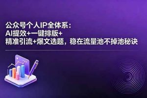 （18528期）公众号个人IP全体系：AI提效+一键排版+精准引流+爆文选题，稳在流量池不掉池秘诀