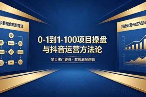 （18382期）0-1到1-100怎么建？某大佬门徒课教透项目操盘底层逻辑+抖音运营必成方法论