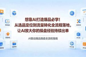 （18327期）想靠AI打造爆品必学！从选品定位到流量转化全流程落地，让AI放大你的操盘经验持续出单