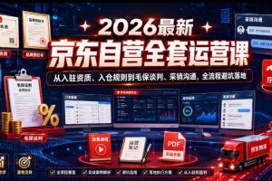 2026最新京东自营全套运营课，从入驻资质、入仓规则到毛保谈判、采销沟通，全流程避坑落地
