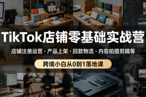 TikTok店铺零基础实战营，店铺注册运营・产品上架・回款物流・内容拍摄剪辑等 ，跨境小白从0到1落地课