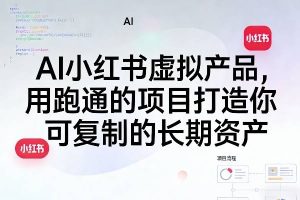 AI小红书虚拟产品，用跑通的项目打造你可复制的长期资产（更新）