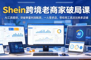 Shein跨境老商家破局课，AI工具提效，突破单量利润瓶颈，一人管多店，带你用工具流玩转多店铺