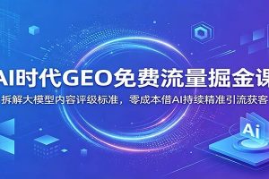 AI时代GEO免费流量掘金课：拆解大模型内容评级标准，零成本借AI持续精准引流获客
