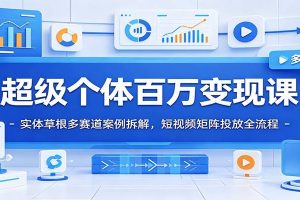 超级个体百万变现课：实体草根多赛道案例拆解，短视频矩阵投放全流程