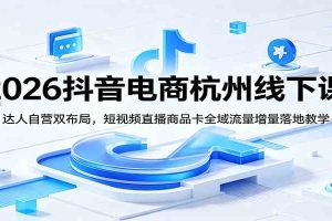 2026抖音电商杭州线下课：达人自营双布局，短视频直播商品卡全域流量增量落地教学