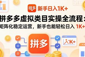 （17927期）拼多多虚拟类目实操全流程：矩阵化稳定运营，新手也能轻松日入 1K+