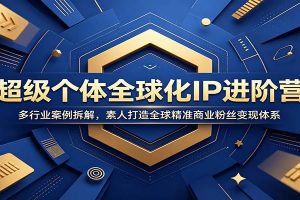 超级个体全球化IP进阶营：多行业案例拆解，素人打造全球精准商业粉丝变现体系