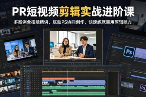 PR短视频剪辑实战进阶课，多案例全技能精讲，联动PS协同创作，快速练就商用剪辑能力