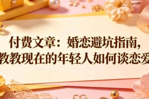 付费文章：婚恋避坑指南，教教现在的年轻人如何谈恋爱