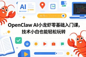 OpenClaw AI小龙虾零基础入门课，技术小白也能轻松玩转（更新0522）
