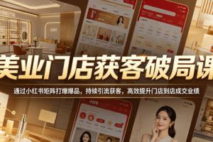 美业门店获客破局课，通过小红书矩阵打爆爆品，持续引流获客，高效提升门店到店成交业绩