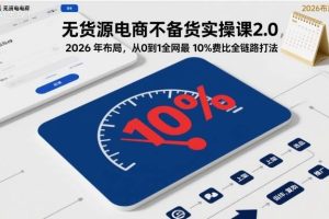 无货源电商不备货实操课2.0，2026年布局，从0到1全网最低10%费比全链路打法【更新26年5月19日】