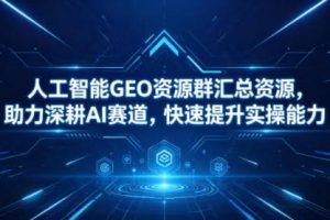 人工智能GEO资源群汇总资源，助力深耕AI赛道，快速提升实操能力