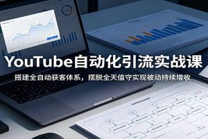 YouTube自动化引流实战课：搭建全自动获客体系，摆脱全天值守实现被动持续增收