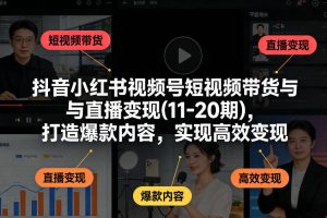 抖音小红书视频号短视频带货与直播变现(10-21期)，打造爆款内容，实现高效变现（更新05月）