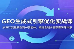 GEO生成式引擎优化实战课：从SEO流量转型到AI智能体，搭建全域内容获客闭环体系