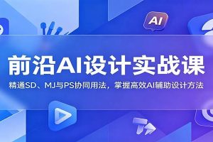 前沿AI设计实战课：精通SD、MJ与PS协同用法，掌握高效AI辅助设计方法