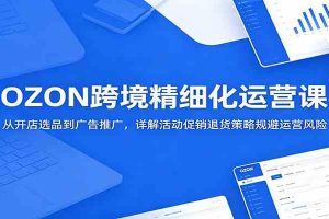 OZON跨境精细化运营课：从开店选品到广告推广，详解活动促销退货策略规避运营风险