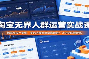 淘宝无界人群运营实战课：拆解高投产案例，多玩法圈选流量搭建推广计划矩阵提转化