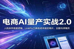 电商人AI量产实战2.0：人机协作底层逻辑，LinkPix工具低成本搞定商片、主图与详情页