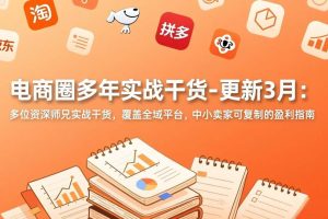 （17576期）电商圈多年实战干货-更新3月：多位资深师兄实战干货，覆盖全域平台，中小卖家可复制的盈利指南